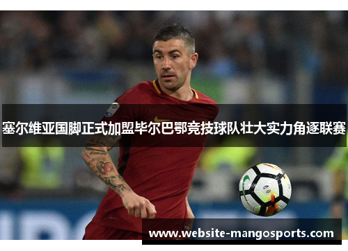 塞尔维亚国脚正式加盟毕尔巴鄂竞技球队壮大实力角逐联赛