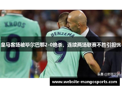 皇马客场被毕尔巴鄂2-0绝杀，连续两场联赛不胜引担忧