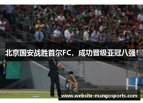 北京国安战胜首尔FC，成功晋级亚冠八强！