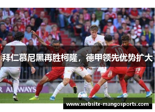 拜仁慕尼黑再胜柯隆，德甲领先优势扩大