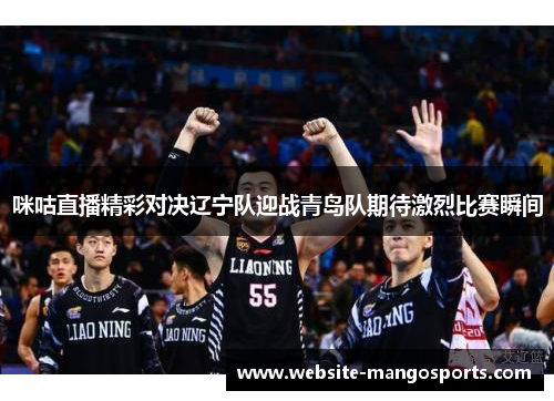 咪咕直播精彩对决辽宁队迎战青岛队期待激烈比赛瞬间
