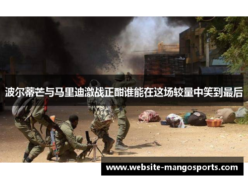 波尔蒂芒与马里迪激战正酣谁能在这场较量中笑到最后