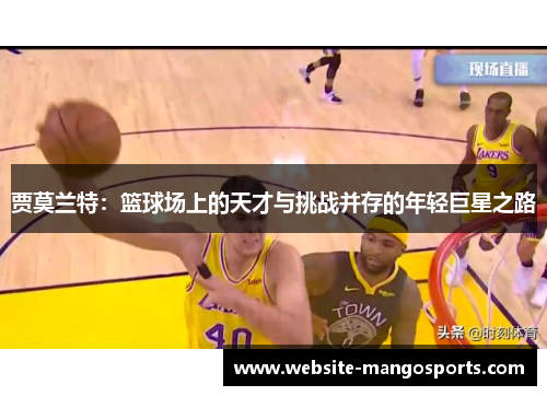 贾莫兰特：篮球场上的天才与挑战并存的年轻巨星之路