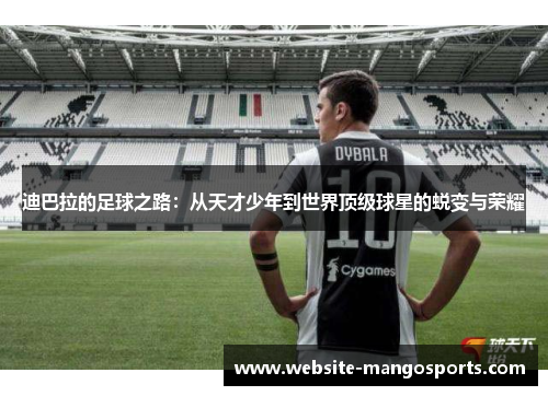 迪巴拉的足球之路：从天才少年到世界顶级球星的蜕变与荣耀